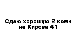 Сдаю хорошую 2-комн на Кирова 41